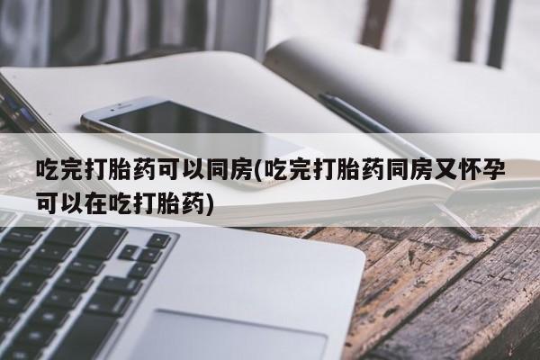 网上怎么购买流产药吃完打胎药可以同房(吃完打胎药同房又怀孕可以在吃打胎药)