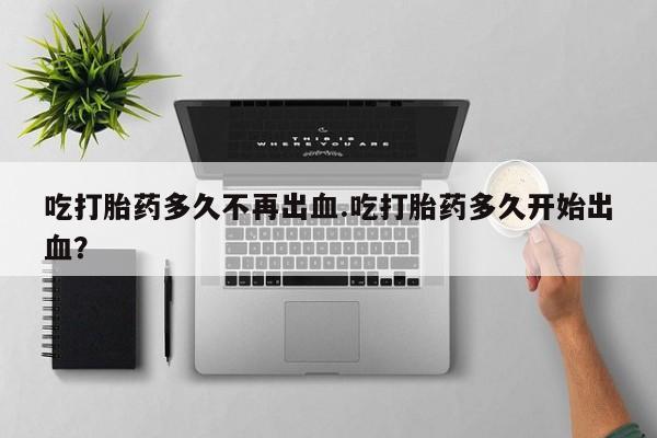 网上怎么购买流产药吃打胎药多久不再出血.吃打胎药多久开始出血？