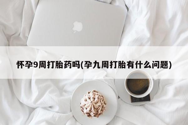 网上怎么购买流产药怀孕9周打胎药吗(孕九周打胎有什么问题)
