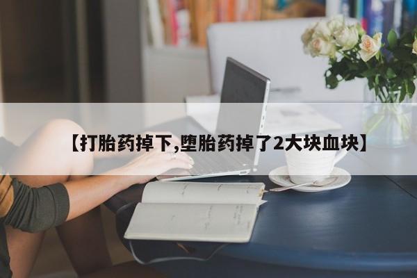 网上怎么购买流产药【打胎药掉下,堕胎药掉了2大块血块】