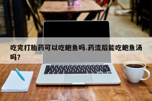 网上怎么购买流产药吃完打胎药可以吃鲍鱼吗.药流后能吃鲍鱼汤吗？