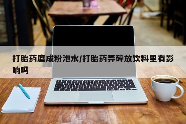 网上怎么购买流产药打胎药磨成粉泡水/打胎药弄碎放饮料里有影响吗