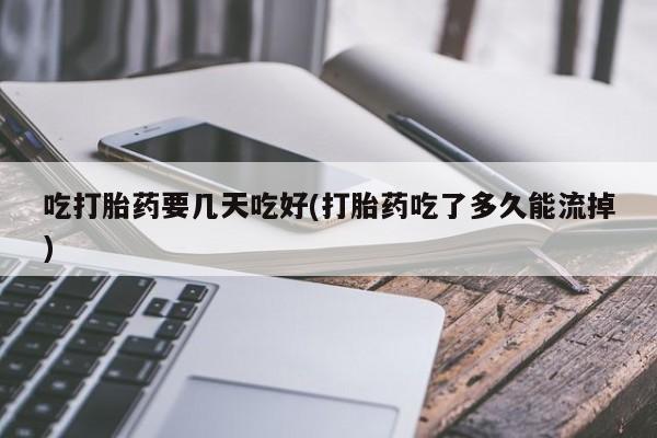 网上怎么购买流产药吃打胎药要几天吃好(打胎药吃了多久能流掉)