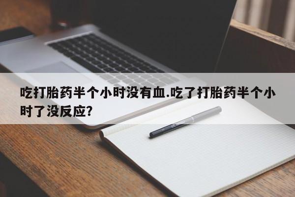 网上怎么购买流产药吃打胎药半个小时没有血.吃了打胎药半个小时了没反应？