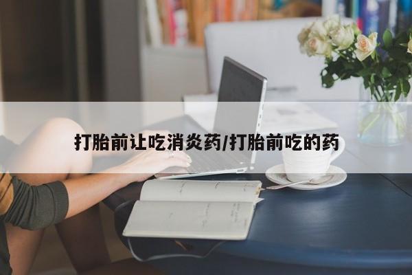 网上怎么购买流产药打胎前让吃消炎药/打胎前吃的药