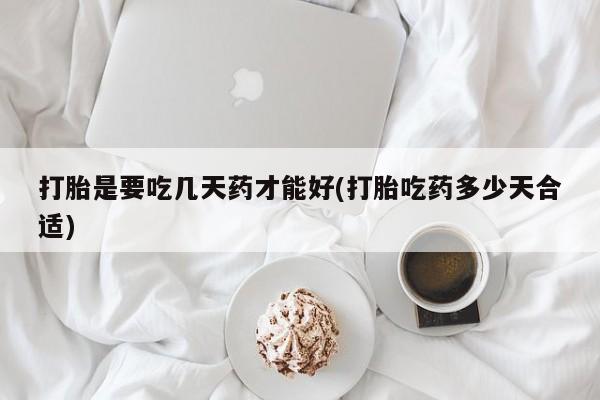 网上怎么购买流产药打胎是要吃几天药才能好(打胎吃药多少天合适)