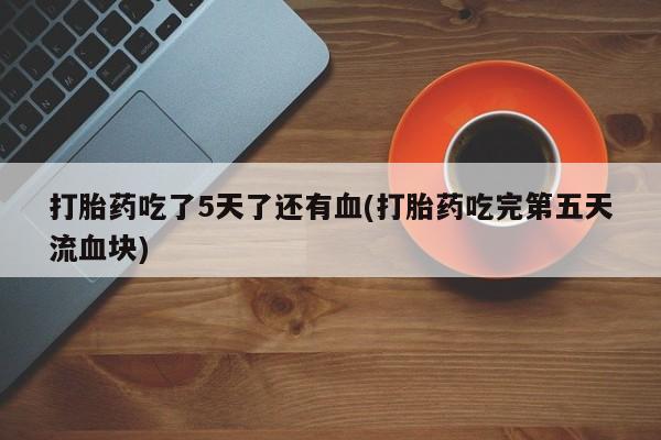 网上怎么购买流产药打胎药吃了5天了还有血(打胎药吃完第五天流血块)