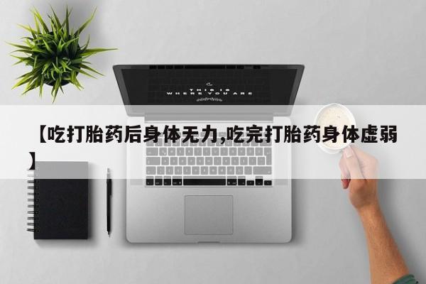网上怎么购买流产药【吃打胎药后身体无力,吃完打胎药身体虚弱】