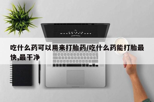 网上怎么购买流产药吃什么药可以用来打胎药/吃什么药能打胎最快,最干净