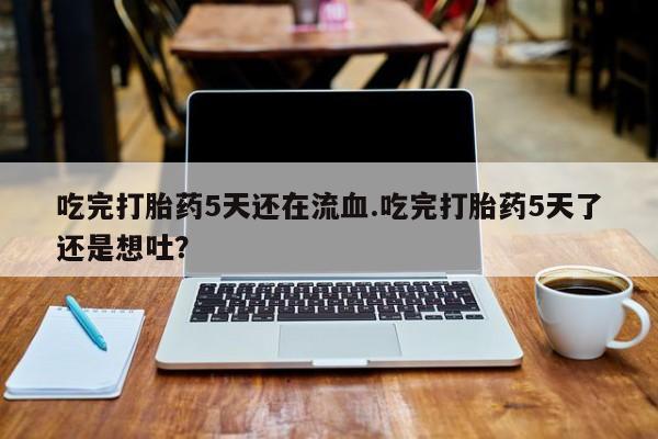网上怎么购买流产药吃完打胎药5天还在流血.吃完打胎药5天了还是想吐？