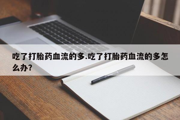 网上怎么购买流产药吃了打胎药血流的多.吃了打胎药血流的多怎么办？