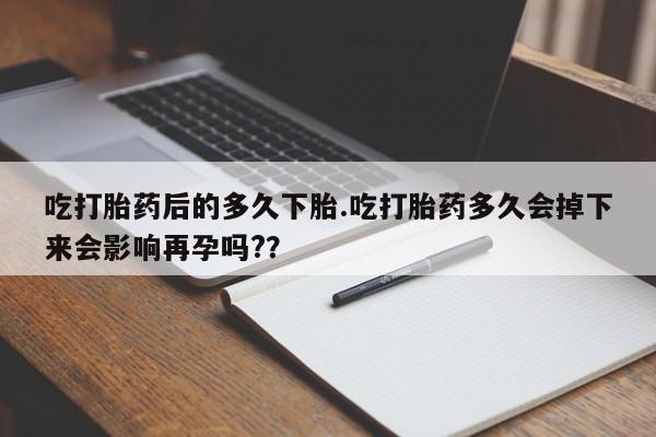 网上怎么购买流产药吃打胎药后的多久下胎.吃打胎药多久会掉下来会影响再孕吗?？