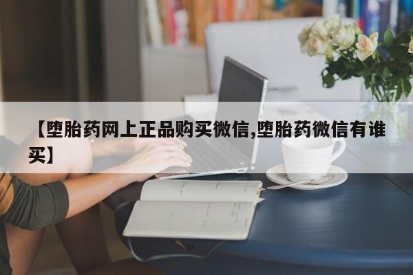 网上怎么购买流产药【堕胎药网上正品购买微信,堕胎药微信有谁买】