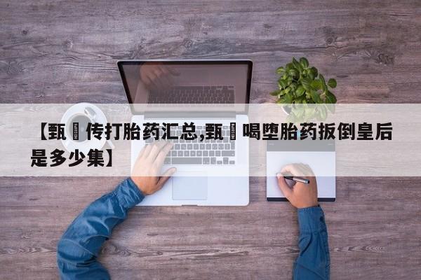 网上怎么购买流产药【甄嬛传打胎药汇总,甄嬛喝堕胎药扳倒皇后是多少集】