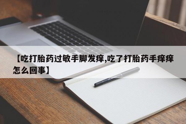 网上怎么购买流产药【吃打胎药过敏手脚发痒,吃了打胎药手痒痒怎么回事】