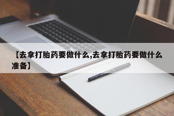 网上怎么购买流产药【去拿打胎药要做什么,去拿打胎药要做什么准备】