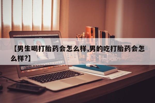 网上怎么购买流产药【男生喝打胎药会怎么样,男的吃打胎药会怎么样?】