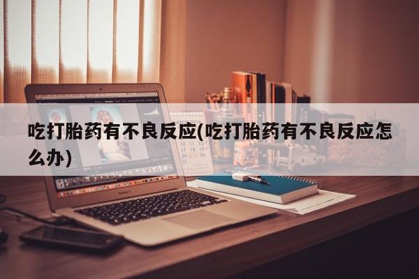 网上怎么购买流产药吃打胎药有不良反应(吃打胎药有不良反应怎么办)