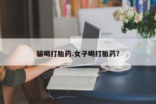 网上怎么购买流产药骗喝打胎药.女子喝打胎药？