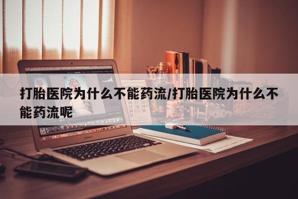 网上怎么购买流产药打胎医院为什么不能药流/打胎医院为什么不能药流呢