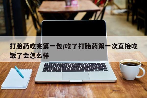 网上怎么购买流产药打胎药吃完第一包/吃了打胎药第一次直接吃饭了会怎么样