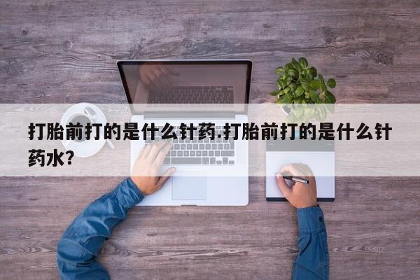 网上怎么购买流产药打胎前打的是什么针药.打胎前打的是什么针药水？