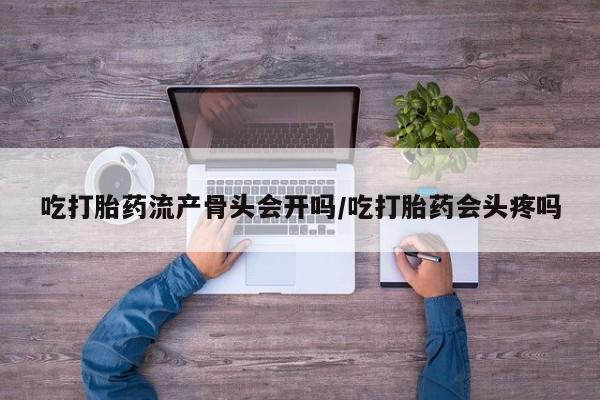 网上怎么购买流产药吃打胎药流产骨头会开吗/吃打胎药会头疼吗