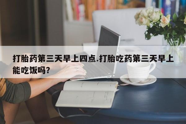 网上怎么购买流产药打胎药第三天早上四点.打胎吃药第三天早上能吃饭吗？