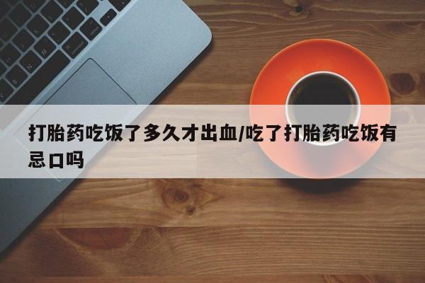 网上怎么购买流产药打胎药吃饭了多久才出血/吃了打胎药吃饭有忌口吗