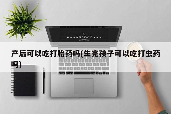 网上怎么购买流产药产后可以吃打胎药吗(生完孩子可以吃打虫药吗)