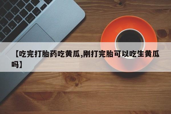 网上怎么购买流产药【吃完打胎药吃黄瓜,刚打完胎可以吃生黄瓜吗】