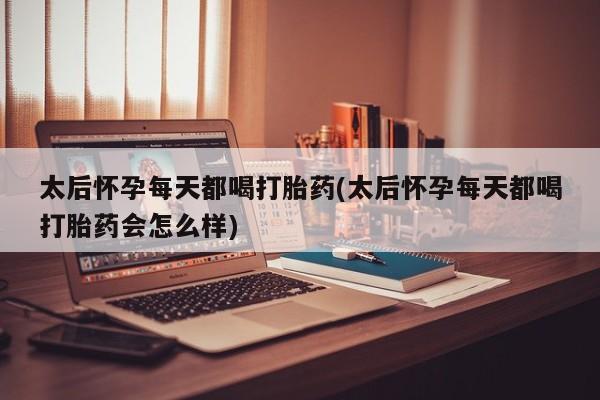 网上怎么购买流产药太后怀孕每天都喝打胎药(太后怀孕每天都喝打胎药会怎么样)