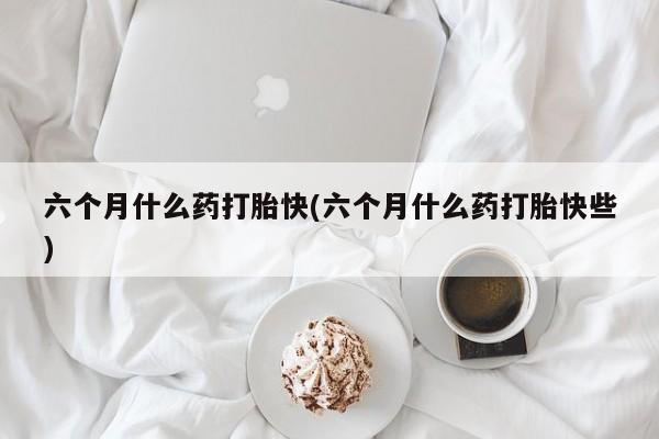 网上怎么购买流产药六个月什么药打胎快(六个月什么药打胎快些)