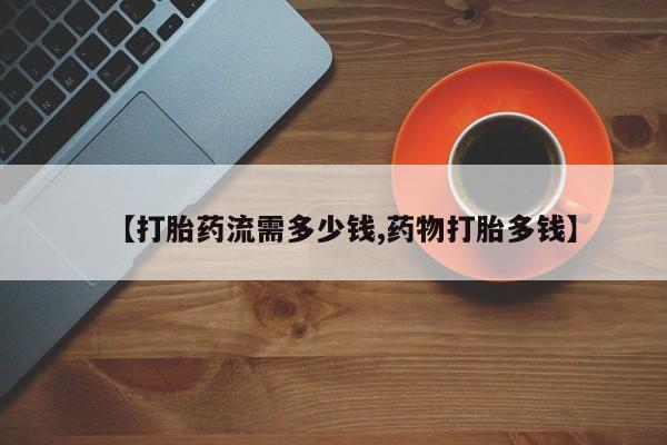 网上怎么购买流产药【打胎药流需多少钱,药物打胎多钱】