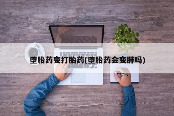 网上怎么购买流产药堕胎药变打胎药(堕胎药会变胖吗)