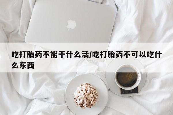 网上怎么购买流产药吃打胎药不能干什么活/吃打胎药不可以吃什么东西