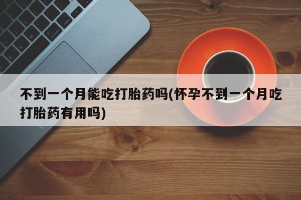 网上怎么购买流产药不到一个月能吃打胎药吗(怀孕不到一个月吃打胎药有用吗)