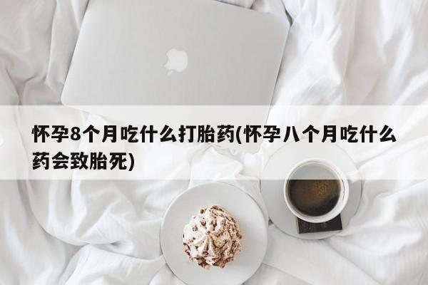 网上怎么购买流产药怀孕8个月吃什么打胎药(怀孕八个月吃什么药会致胎死)