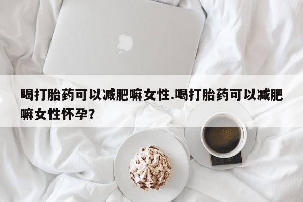 网上怎么购买流产药喝打胎药可以减肥嘛女性.喝打胎药可以减肥嘛女性怀孕？