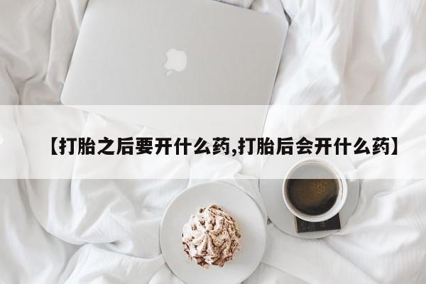 网上怎么购买流产药【打胎之后要开什么药,打胎后会开什么药】