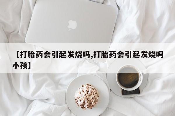 网上怎么购买流产药【打胎药会引起发烧吗,打胎药会引起发烧吗小孩】