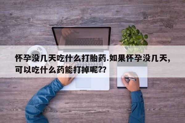 网上怎么购买流产药怀孕没几天吃什么打胎药.如果怀孕没几天,可以吃什么药能打掉呢?？