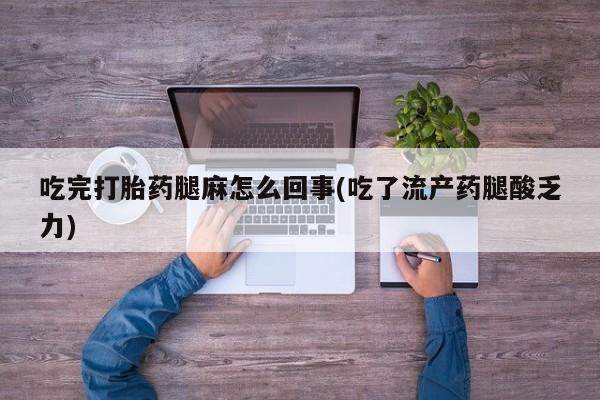 网上怎么购买流产药吃完打胎药腿麻怎么回事(吃了流产药腿酸乏力)