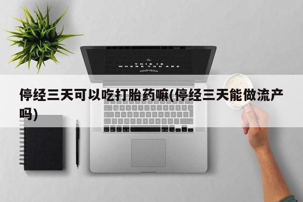 网上怎么购买流产药停经三天可以吃打胎药嘛(停经三天能做流产吗)