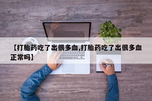 网上怎么购买流产药【打胎药吃了出很多血,打胎药吃了出很多血正常吗】