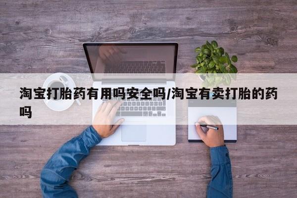 网上怎么购买流产药淘宝打胎药有用吗安全吗/淘宝有卖打胎的药吗