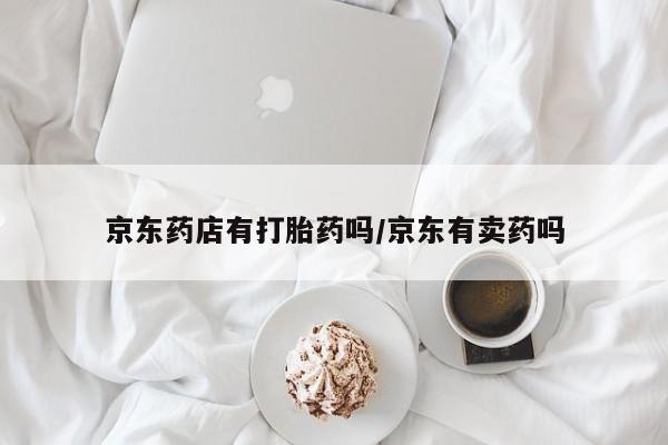 网上怎么购买流产药京东药店有打胎药吗/京东有卖药吗