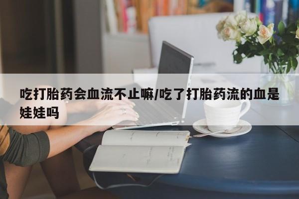 网上怎么购买流产药吃打胎药会血流不止嘛/吃了打胎药流的血是娃娃吗
