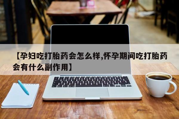 网上怎么购买流产药【孕妇吃打胎药会怎么样,怀孕期间吃打胎药会有什么副作用】