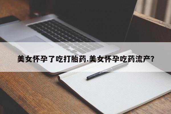 网上怎么购买流产药美女怀孕了吃打胎药.美女怀孕吃药流产？